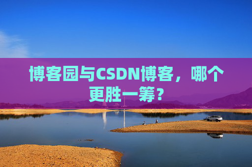 博客园与CSDN博客，哪个更胜一筹？